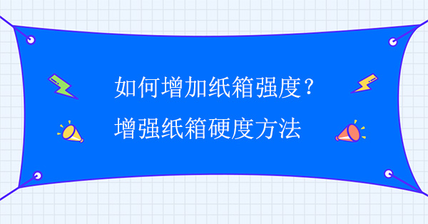 如何增加紙箱強度？增強紙箱硬度方法（fǎ）