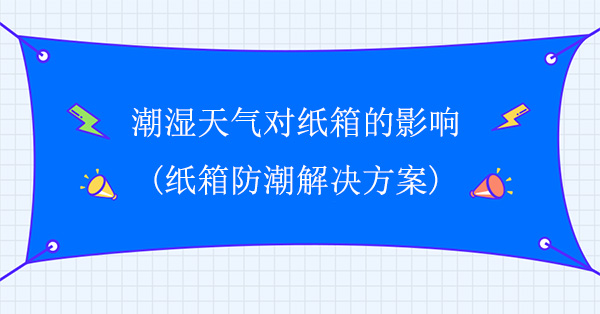 潮濕天氣對紙箱的影響(紙（zhǐ）箱防潮解決方案)