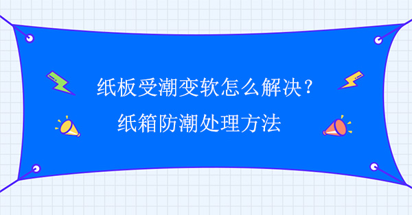 紙板受潮變軟（ruǎn）怎麽解決？紙箱（xiāng）防潮處理方法