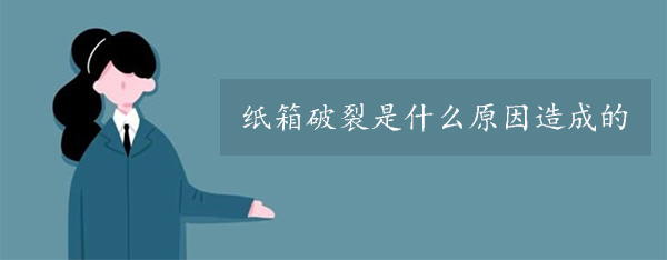 紙箱破裂是什麽原因（yīn）造成的