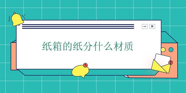 紙箱（xiāng）的（de）紙分什（shí）麽材質